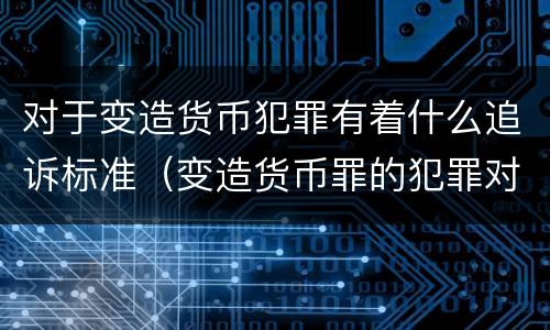 对于变造货币犯罪有着什么追诉标准（变造货币罪的犯罪对象）