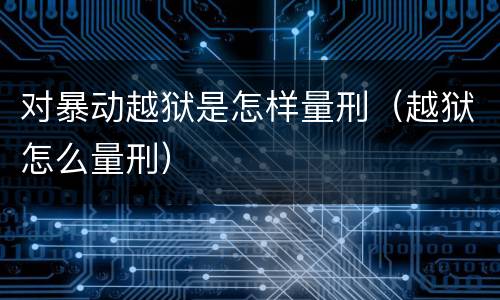 对暴动越狱是怎样量刑（越狱怎么量刑）