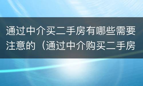 通过中介买二手房有哪些需要注意的（通过中介购买二手房需要注意什么）
