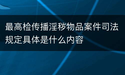 最高检传播淫秽物品案件司法规定具体是什么内容