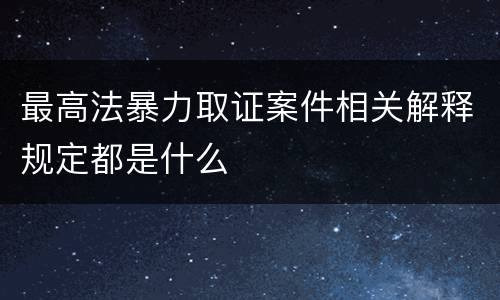 最高法暴力取证案件相关解释规定都是什么