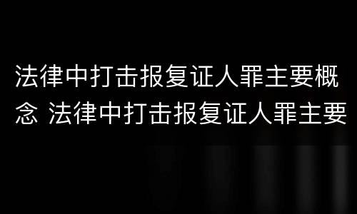 法律中打击报复证人罪主要概念 法律中打击报复证人罪主要概念是