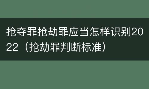 抢夺罪抢劫罪应当怎样识别2022（抢劫罪判断标准）