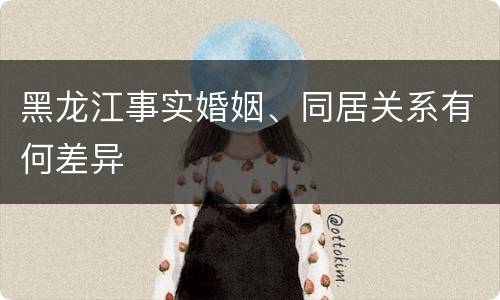 黑龙江事实婚姻、同居关系有何差异