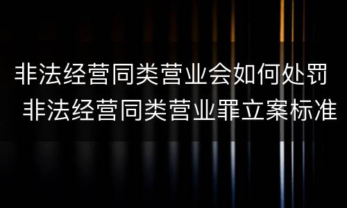 非法经营同类营业会如何处罚 非法经营同类营业罪立案标准