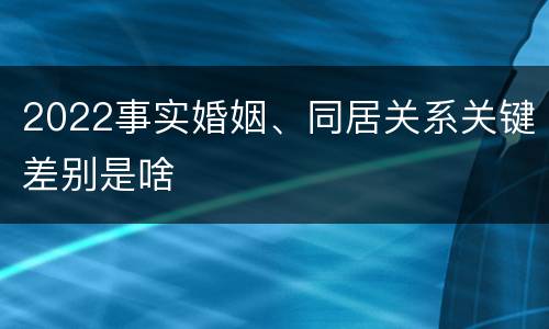 2022事实婚姻、同居关系关键差别是啥