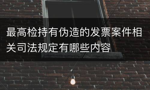 最高检持有伪造的发票案件相关司法规定有哪些内容