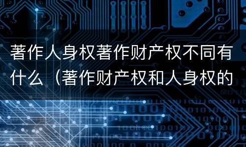 著作人身权著作财产权不同有什么（著作财产权和人身权的区别）