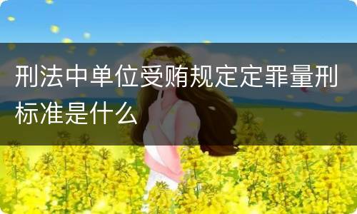 刑法中单位受贿规定定罪量刑标准是什么