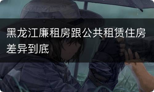 黑龙江廉租房跟公共租赁住房差异到底