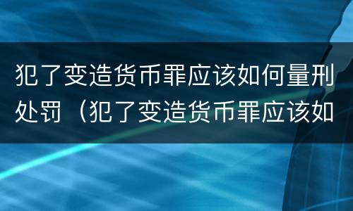 犯了变造货币罪应该如何量刑处罚（犯了变造货币罪应该如何量刑处罚标准）