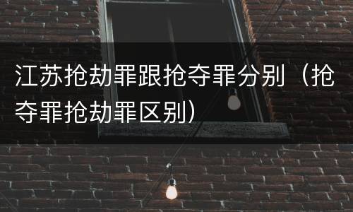 江苏抢劫罪跟抢夺罪分别（抢夺罪抢劫罪区别）