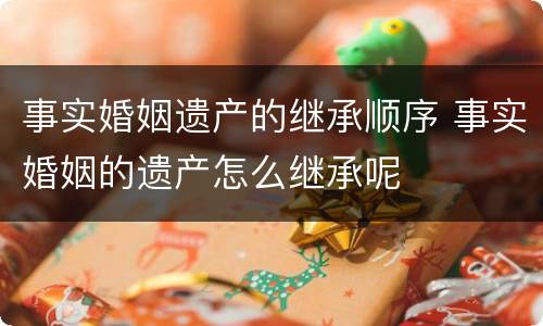 事实婚姻遗产的继承顺序 事实婚姻的遗产怎么继承呢