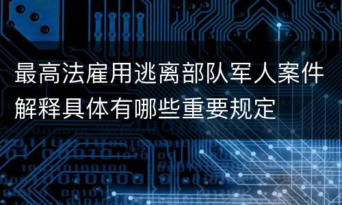 最高法雇用逃离部队军人案件解释具体有哪些重要规定