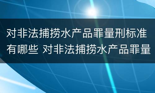 对非法捕捞水产品罪量刑标准有哪些 对非法捕捞水产品罪量刑标准有哪些要求
