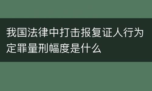 我国法律中打击报复证人行为定罪量刑幅度是什么