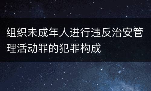 组织未成年人进行违反治安管理活动罪的犯罪构成