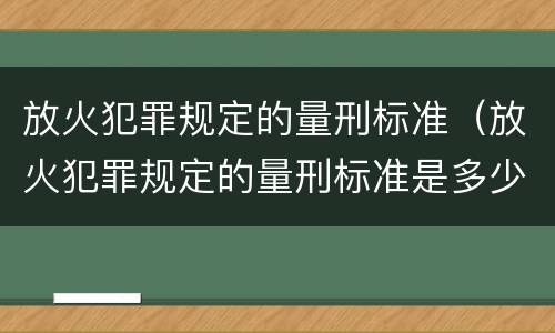 放火犯罪规定的量刑标准（放火犯罪规定的量刑标准是多少）