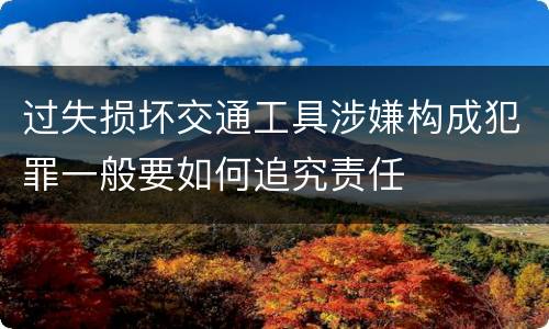 过失损坏交通工具涉嫌构成犯罪一般要如何追究责任