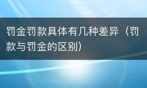 罚金罚款具体有几种差异（罚款与罚金的区别）