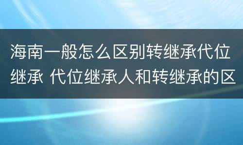 海南一般怎么区别转继承代位继承 代位继承人和转继承的区别