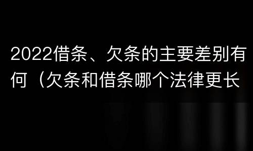 2022借条、欠条的主要差别有何（欠条和借条哪个法律更长）