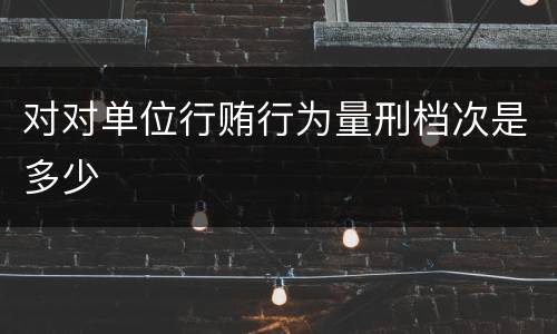 对对单位行贿行为量刑档次是多少