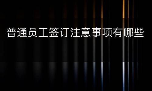 普通员工签订注意事项有哪些