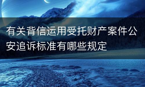 有关背信运用受托财产案件公安追诉标准有哪些规定
