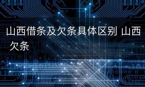 山西借条及欠条具体区别 山西 欠条