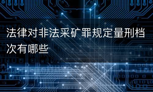 法律对非法采矿罪规定量刑档次有哪些
