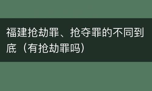 福建抢劫罪、抢夺罪的不同到底（有抢劫罪吗）