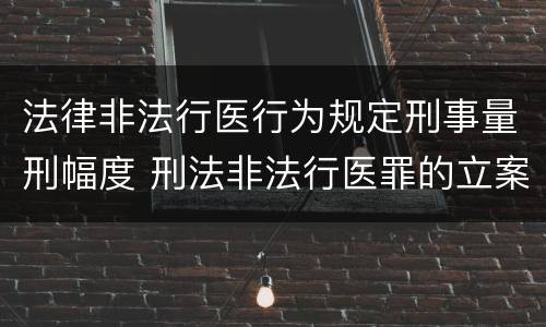 法律非法行医行为规定刑事量刑幅度 刑法非法行医罪的立案标准