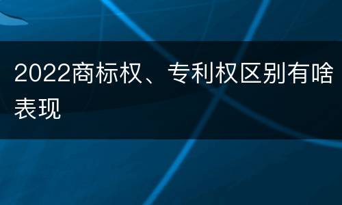2022商标权、专利权区别有啥表现