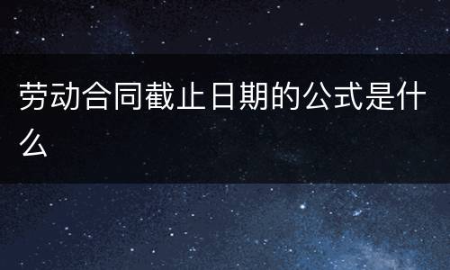 劳动合同截止日期的公式是什么