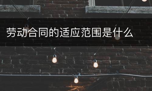 劳动合同的适应范围是什么
