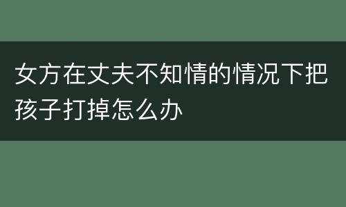 女方在丈夫不知情的情况下把孩子打掉怎么办