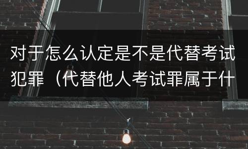 对于怎么认定是不是代替考试犯罪（代替他人考试罪属于什么类犯罪）
