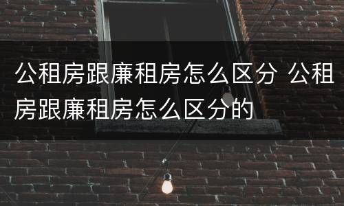 公租房跟廉租房怎么区分 公租房跟廉租房怎么区分的