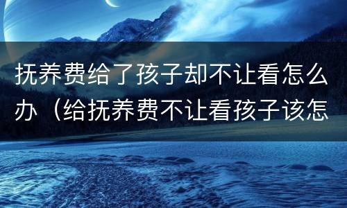 抚养费给了孩子却不让看怎么办（给抚养费不让看孩子该怎么办）