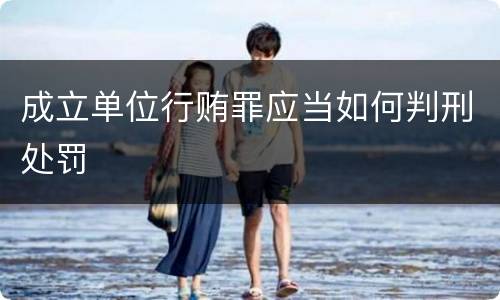 成立单位行贿罪应当如何判刑处罚