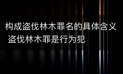 构成盗伐林木罪名的具体含义 盗伐林木罪是行为犯