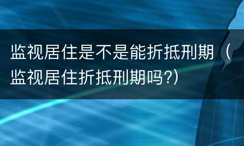 监视居住是不是能折抵刑期（监视居住折抵刑期吗?）