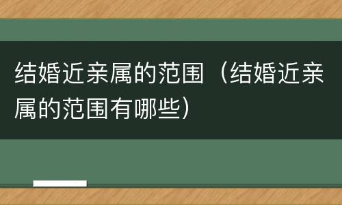 结婚近亲属的范围（结婚近亲属的范围有哪些）