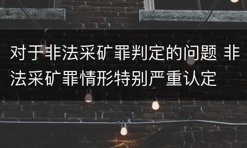 对于非法采矿罪判定的问题 非法采矿罪情形特别严重认定