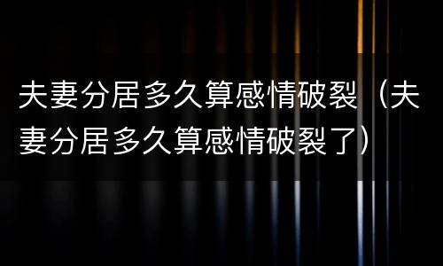 夫妻分居多久算感情破裂（夫妻分居多久算感情破裂了）