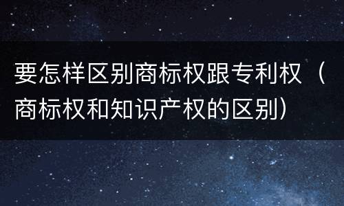 要怎样区别商标权跟专利权（商标权和知识产权的区别）