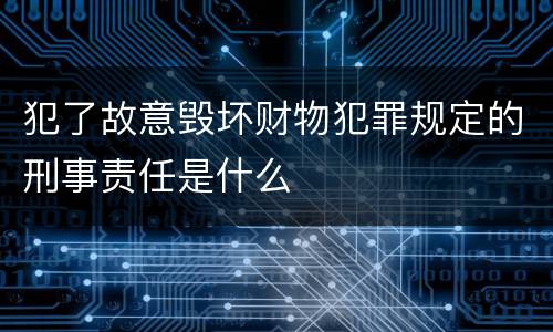 犯了故意毁坏财物犯罪规定的刑事责任是什么