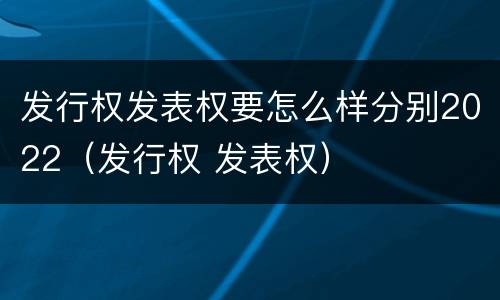 发行权发表权要怎么样分别2022（发行权 发表权）