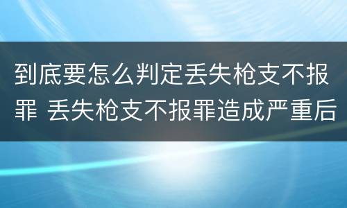 到底要怎么判定丢失枪支不报罪 丢失枪支不报罪造成严重后果